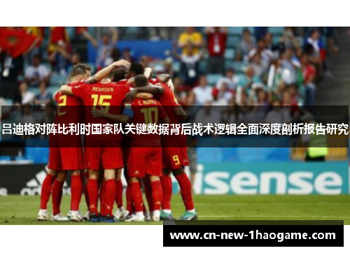 吕迪格对阵比利时国家队关键数据背后战术逻辑全面深度剖析报告研究