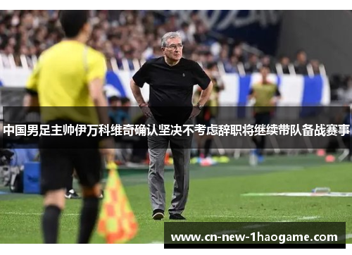 中国男足主帅伊万科维奇确认坚决不考虑辞职将继续带队备战赛事