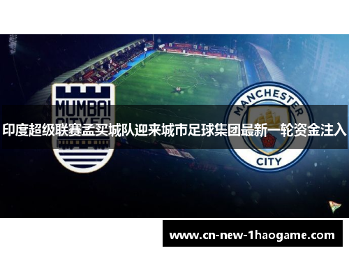 印度超级联赛孟买城队迎来城市足球集团最新一轮资金注入