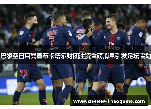 巴黎圣日耳曼宣布卡塔尔财团注资重磅消息引发足坛震动