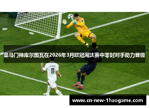 皇马门神库尔图瓦在2026年3月欧冠淘汰赛中零封对手助力晋级