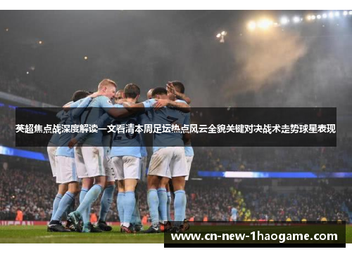 英超焦点战深度解读一文看清本周足坛热点风云全貌关键对决战术走势球星表现