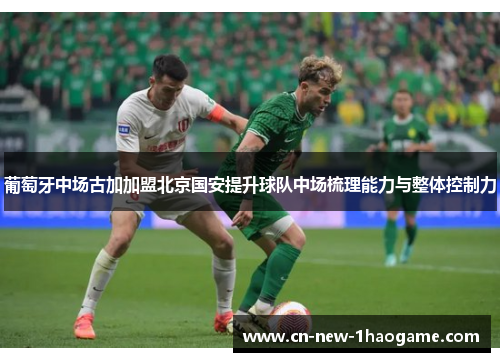 葡萄牙中场古加加盟北京国安提升球队中场梳理能力与整体控制力