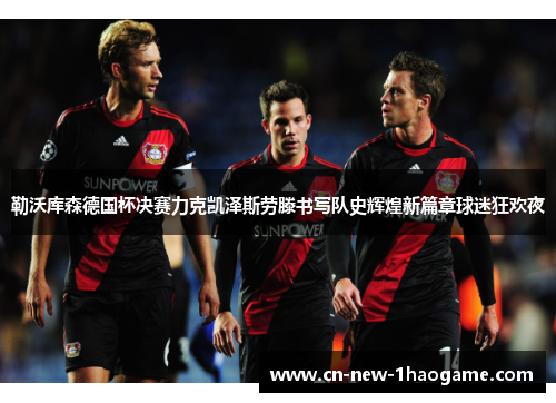 勒沃库森德国杯决赛力克凯泽斯劳滕书写队史辉煌新篇章球迷狂欢夜