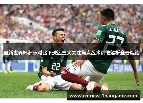 最新世界杯洲际对比下球迷三大关注焦点战术前瞻解析全景解读