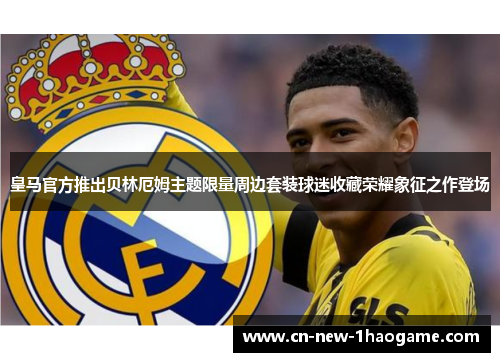 皇马官方推出贝林厄姆主题限量周边套装球迷收藏荣耀象征之作登场